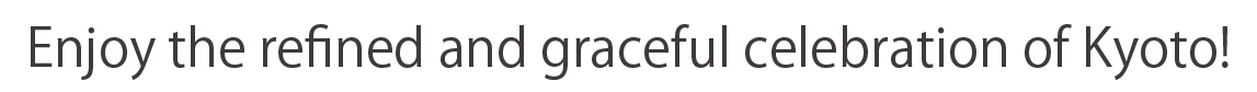 Enjoy the refined and graceful celebration of Kyoto!